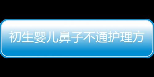 初生婴儿鼻子不通护理方法