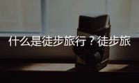 什么是徒步旅行？徒步旅行需要什么？