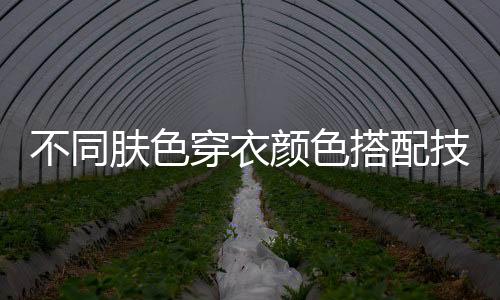 不同肤色穿衣颜色搭配技巧 不同穿搭显出好气色