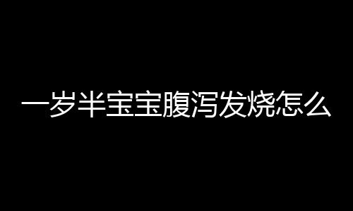 一岁半宝宝腹泻发烧怎么办？