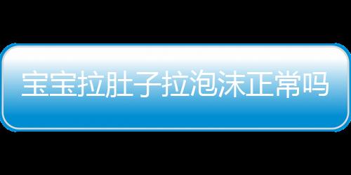 宝宝拉肚子拉泡沫正常吗？