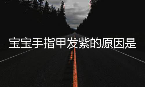 宝宝手指甲发紫的原因是什么