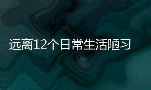 远离12个日常生活陋习保健康