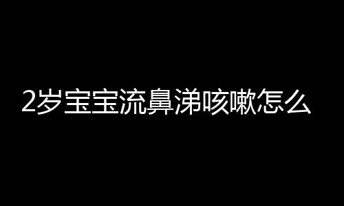 2岁宝宝流鼻涕咳嗽怎么办